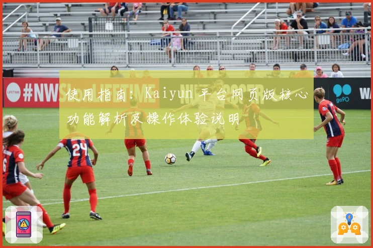 使用指南：Kaiyun 平台网页版核心功能解析及操作体验说明