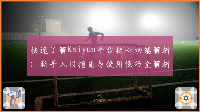 快速了解Kaiyun平台核心功能解析:新手入门指南与使用技巧全解析