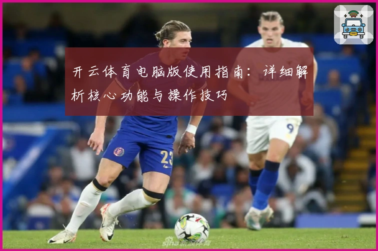 开云体育电脑版使用指南：详细解析核心功能与操作技巧