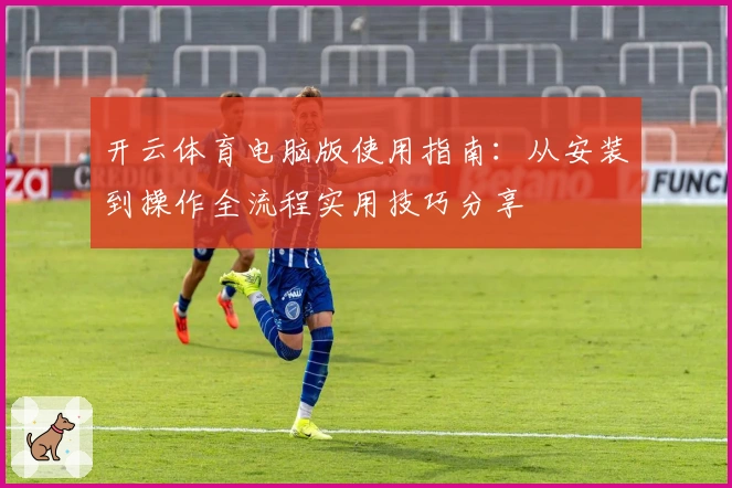 开云体育电脑版使用指南：从安装到操作全流程实用技巧分享