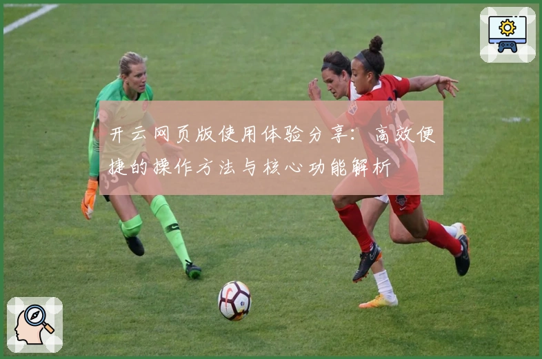 开云网页版使用体验分享：高效便捷的操作方法与核心功能解析