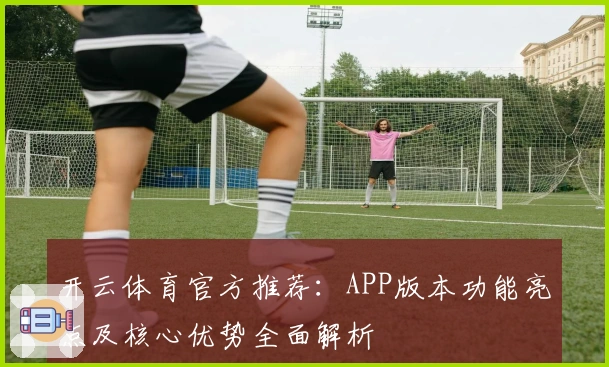 开云体育官方推荐：APP版本功能亮点及核心优势全面解析