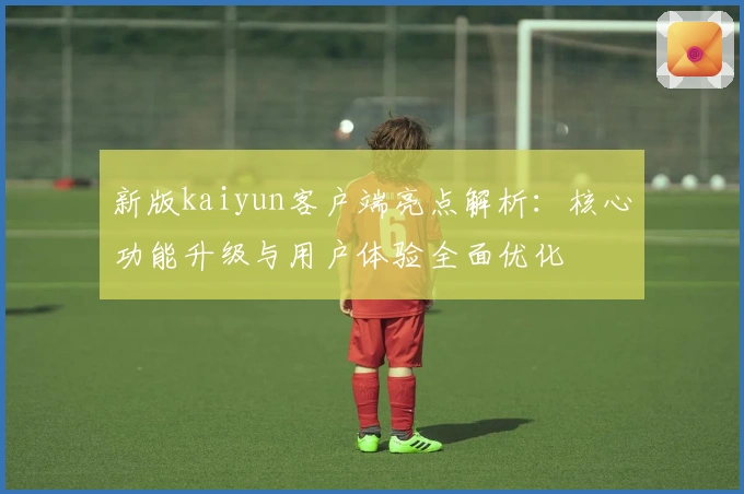 新版kaiyun客户端亮点解析:核心功能升级与用户体验全面优化