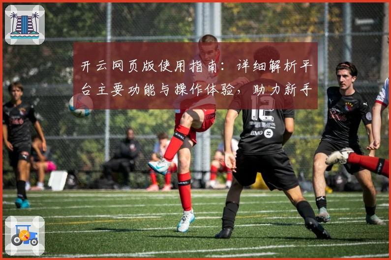 开云网页版使用指南:详细解析平台主要功能与操作体验,助力新手快速掌握核心技巧