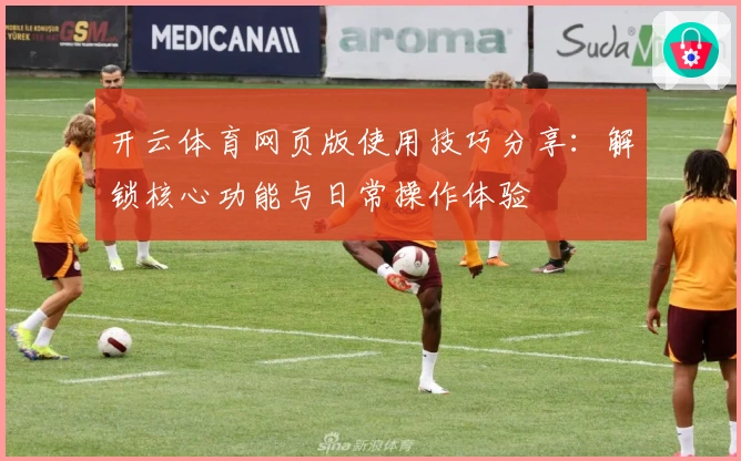 开云体育网页版使用技巧分享：解锁核心功能与日常操作体验