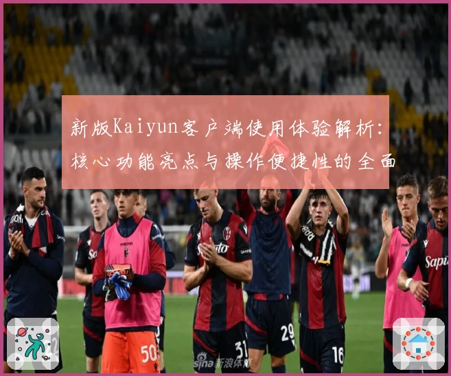 新版Kaiyun客户端使用体验解析：核心功能亮点与操作便捷性的全面评测