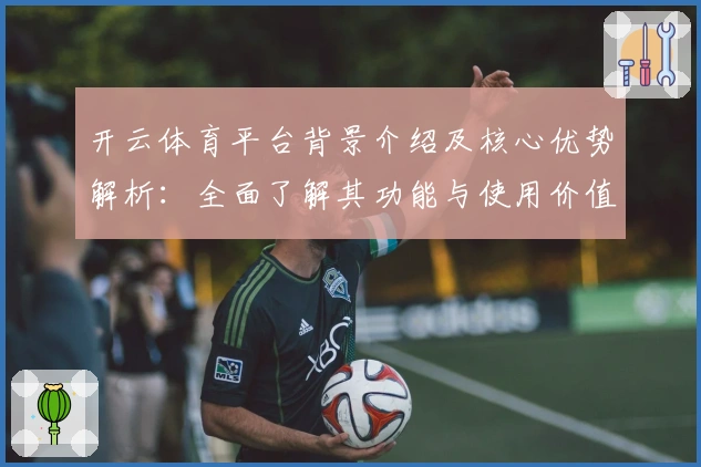 开云体育平台背景介绍及核心优势解析：全面了解其功能与使用价值
