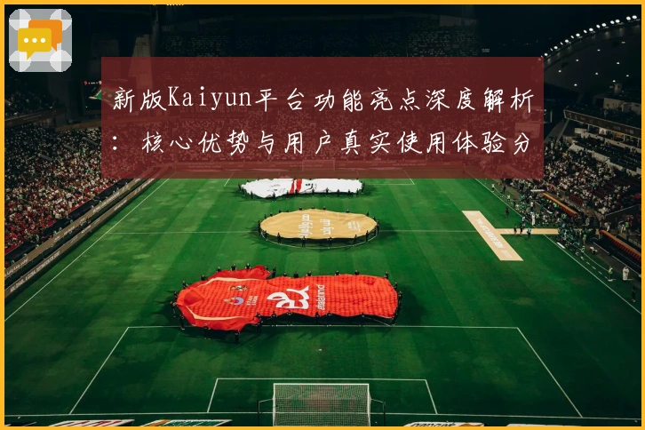 新版Kaiyun平台功能亮点深度解析:核心优势与用户真实使用体验分享