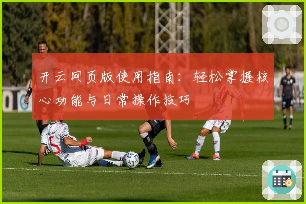 开云网页版使用指南：轻松掌握核心功能与日常操作技巧